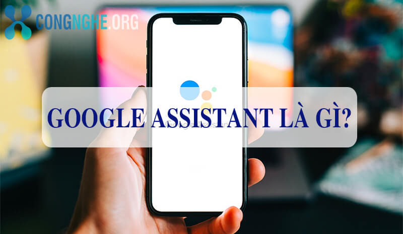 Google Assistant là gì? Cách sử dụng trợ lý ảo của Google