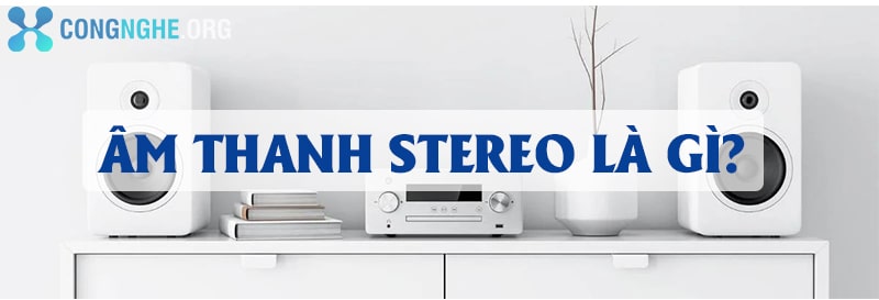 Stereo là gì? Những ưu điểm của Stereo là gì?